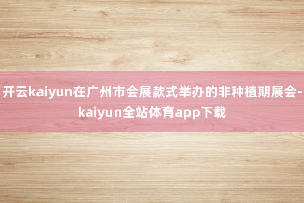 开云kaiyun在广州市会展款式举办的非种植期展会-kaiyun全站体育app下载
