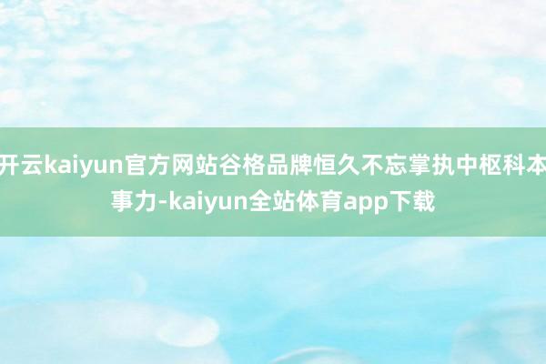 开云kaiyun官方网站谷格品牌恒久不忘掌执中枢科本事力-kaiyun全站体育app下载