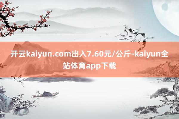 开云kaiyun.com出入7.60元/公斤-kaiyun全站体育app下载