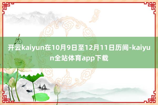 开云kaiyun在10月9日至12月11日历间-kaiyun全站体育app下载