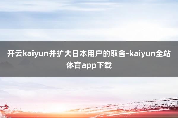 开云kaiyun并扩大日本用户的取舍-kaiyun全站体育app下载