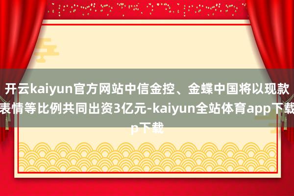 开云kaiyun官方网站中信金控、金蝶中国将以现款表情等比例共同出资3亿元-kaiyun全站体育app下载