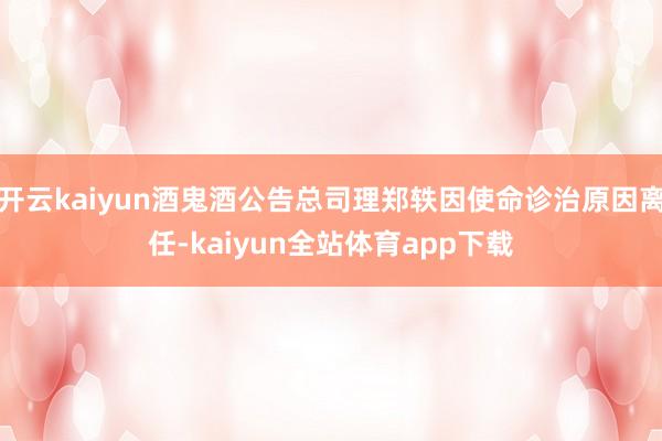开云kaiyun酒鬼酒公告总司理郑轶因使命诊治原因离任-kaiyun全站体育app下载