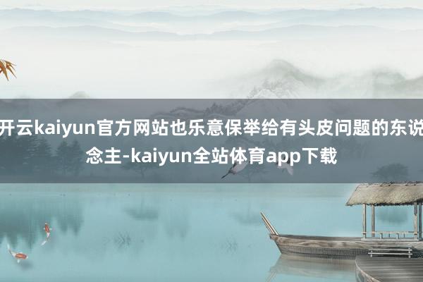 开云kaiyun官方网站也乐意保举给有头皮问题的东说念主-kaiyun全站体育app下载