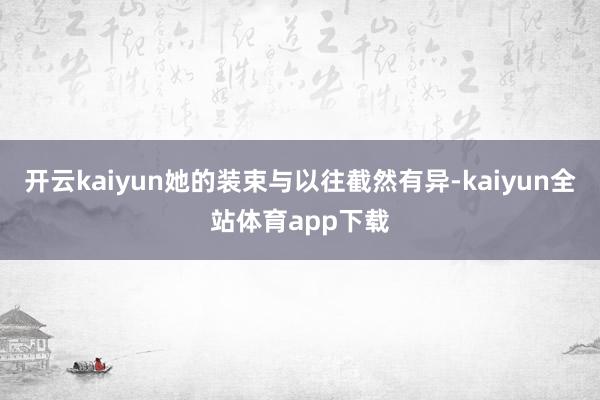 开云kaiyun她的装束与以往截然有异-kaiyun全站体育app下载