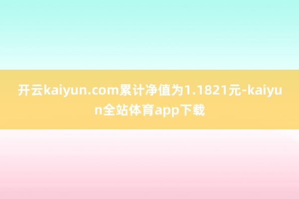 开云kaiyun.com累计净值为1.1821元-kaiyun全站体育app下载