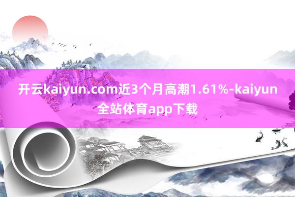 开云kaiyun.com近3个月高潮1.61%-kaiyun全站体育app下载