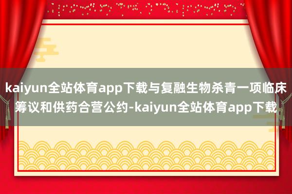 kaiyun全站体育app下载与复融生物杀青一项临床筹议和供药合营公约-kaiyun全站体育app下载