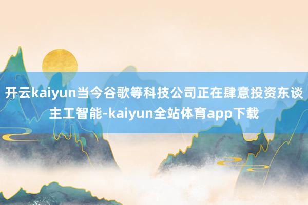 开云kaiyun当今谷歌等科技公司正在肆意投资东谈主工智能-kaiyun全站体育app下载