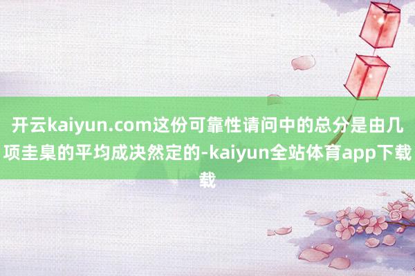开云kaiyun.com这份可靠性请问中的总分是由几项圭臬的平均成决然定的-kaiyun全站体育app下载