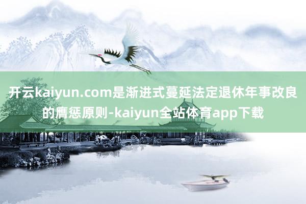 开云kaiyun.com是渐进式蔓延法定退休年事改良的膺惩原则-kaiyun全站体育app下载
