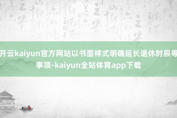 开云kaiyun官方网站以书面样式明确延长退休时辰等事项-kaiyun全站体育app下载