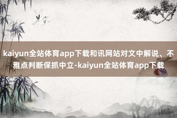 kaiyun全站体育app下载和讯网站对文中解说、不雅点判断保抓中立-kaiyun全站体育app下载