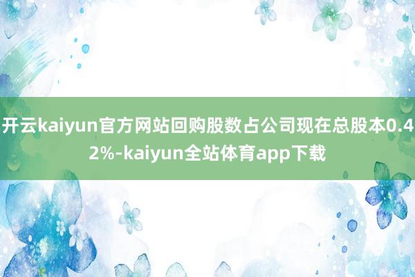开云kaiyun官方网站回购股数占公司现在总股本0.42%-kaiyun全站体育app下载