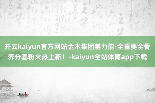 开云kaiyun官方网站金木集团膳力能·全重要全骨养分基粉火热上新！-kaiyun全站体育app下载