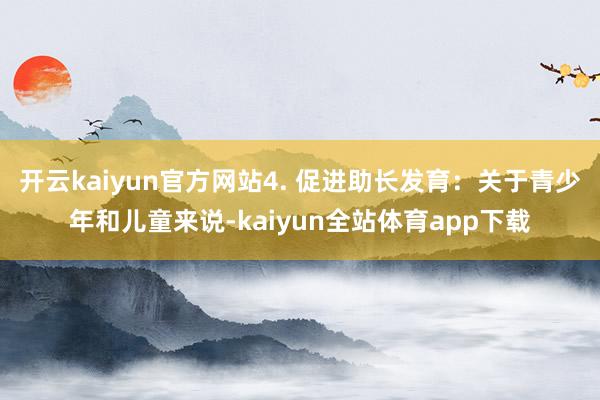 开云kaiyun官方网站4. 促进助长发育:关于青少年和儿童来说-kaiyun全站体育app下载