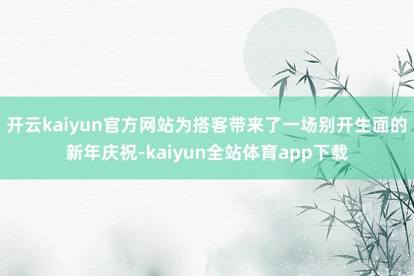 开云kaiyun官方网站为搭客带来了一场别开生面的新年庆祝-kaiyun全站体育app下载