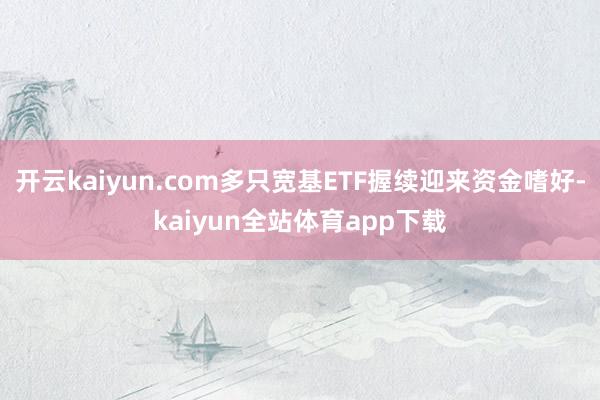 开云kaiyun.com多只宽基ETF握续迎来资金嗜好-kaiyun全站体育app下载