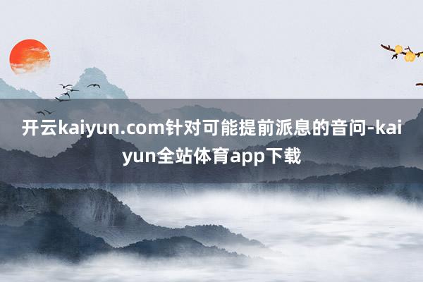 开云kaiyun.com针对可能提前派息的音问-kaiyun全站体育app下载