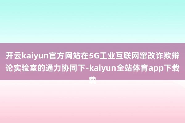 开云kaiyun官方网站在5G工业互联网窜改诈欺辩论实验室的通力协同下-kaiyun全站体育app下载