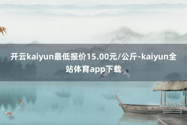 开云kaiyun最低报价15.00元/公斤-kaiyun全站体育app下载