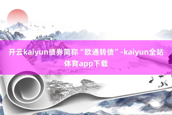 开云kaiyun债券简称“欧通转债”-kaiyun全站体育app下载