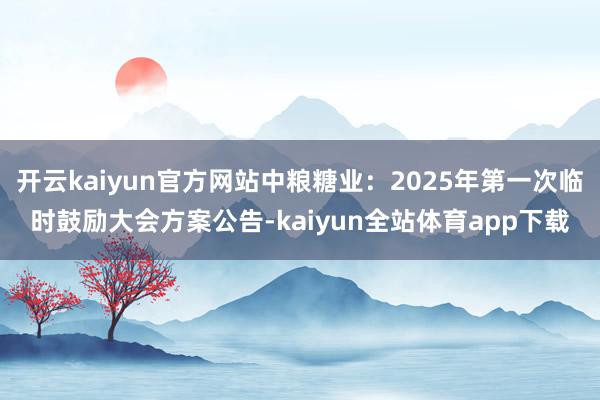 开云kaiyun官方网站中粮糖业：2025年第一次临时鼓励大会方案公告-kaiyun全站体育app下载