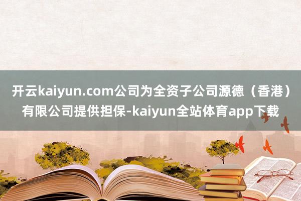 开云kaiyun.com公司为全资子公司源德（香港）有限公司提供担保-kaiyun全站体育app下载