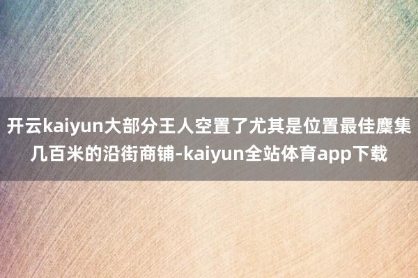 开云kaiyun大部分王人空置了尤其是位置最佳麇集几百米的沿街商铺-kaiyun全站体育app下载