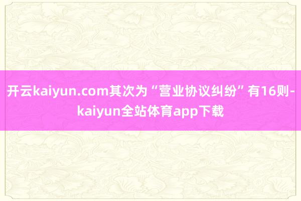 开云kaiyun.com其次为“营业协议纠纷”有16则-kaiyun全站体育app下载