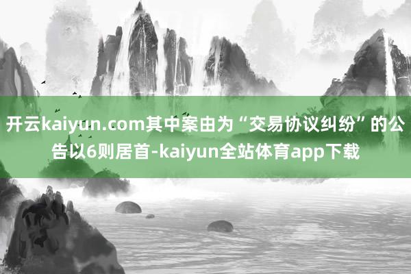 开云kaiyun.com其中案由为“交易协议纠纷”的公告以6则居首-kaiyun全站体育app下载