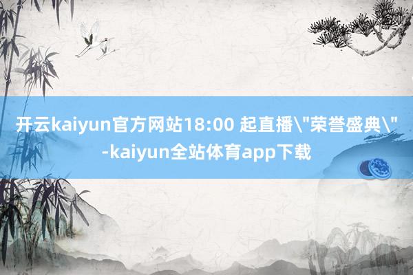 开云kaiyun官方网站18:00 起直播＂荣誉盛典＂-kaiyun全站体育app下载