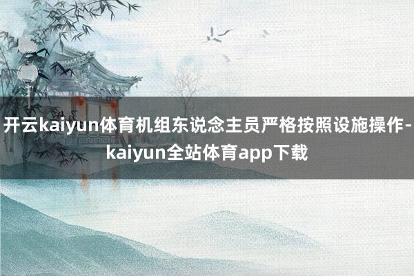开云kaiyun体育机组东说念主员严格按照设施操作-kaiyun全站体育app下载
