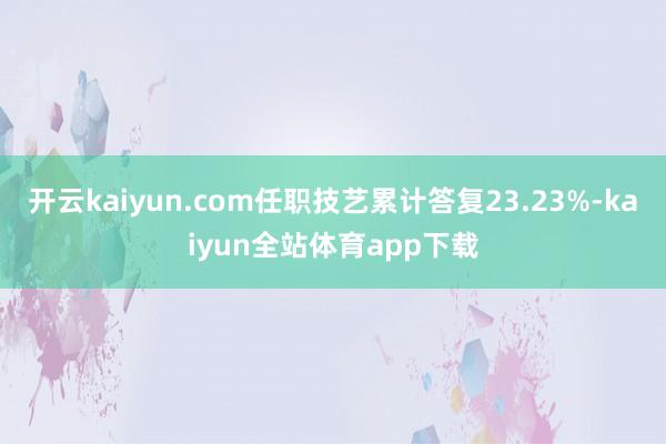开云kaiyun.com任职技艺累计答复23.23%-kaiyun全站体育app下载