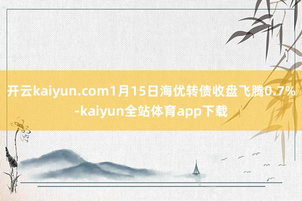 开云kaiyun.com1月15日海优转债收盘飞腾0.7%-kaiyun全站体育app下载