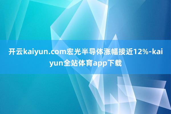 开云kaiyun.com宏光半导体涨幅接近12%-kaiyun全站体育app下载