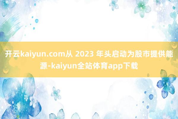 开云kaiyun.com从 2023 年头启动为股市提供能源-kaiyun全站体育app下载