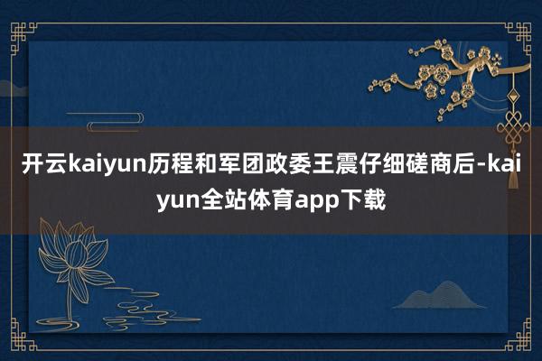 开云kaiyun历程和军团政委王震仔细磋商后-kaiyun全站体育app下载
