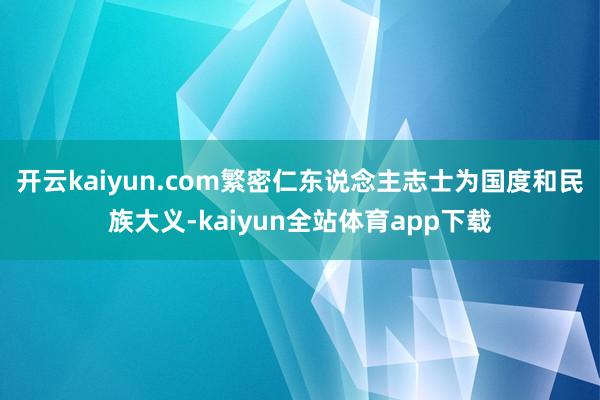 开云kaiyun.com繁密仁东说念主志士为国度和民族大义-kaiyun全站体育app下载