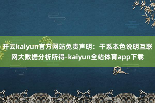开云kaiyun官方网站免责声明：干系本色说明互联网大数据分析所得-kaiyun全站体育app下载