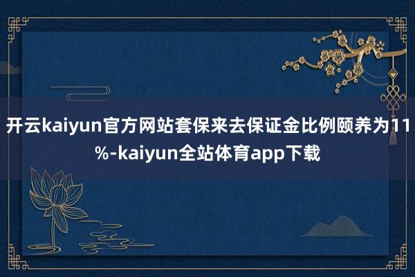 开云kaiyun官方网站套保来去保证金比例颐养为11%-kaiyun全站体育app下载