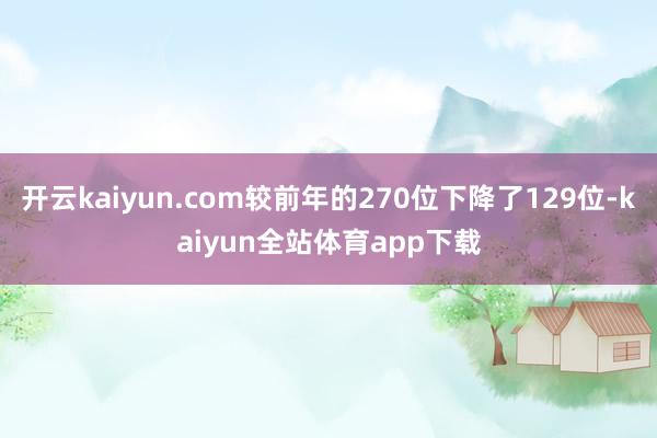 开云kaiyun.com较前年的270位下降了129位-kaiyun全站体育app下载