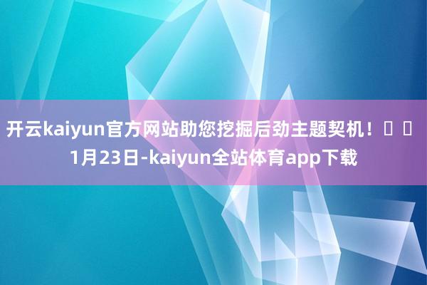 开云kaiyun官方网站助您挖掘后劲主题契机！		　　1月23日-kaiyun全站体育app下载