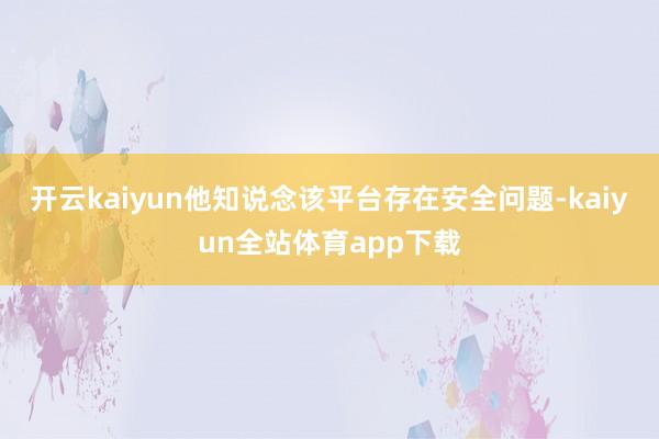 开云kaiyun他知说念该平台存在安全问题-kaiyun全站体育app下载