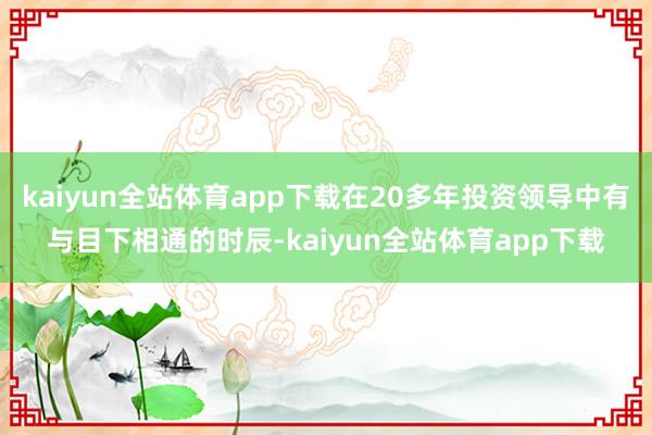 kaiyun全站体育app下载在20多年投资领导中有与目下相通的时辰-kaiyun全站体育app下载