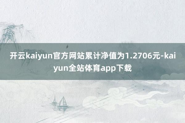 开云kaiyun官方网站累计净值为1.2706元-kaiyun全站体育app下载
