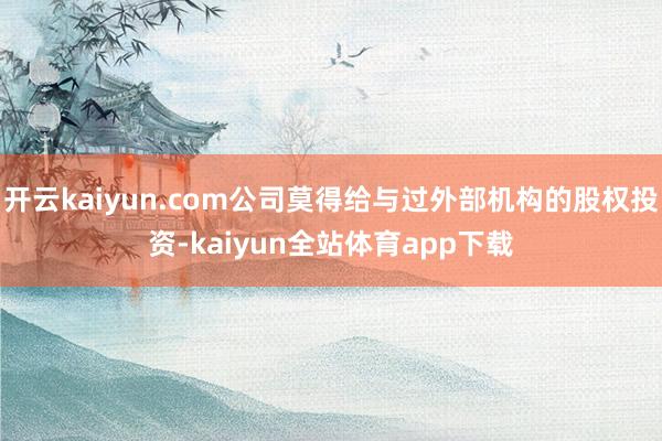 开云kaiyun.com公司莫得给与过外部机构的股权投资-kaiyun全站体育app下载