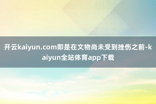 开云kaiyun.com即是在文物尚未受到挫伤之前-kaiyun全站体育app下载