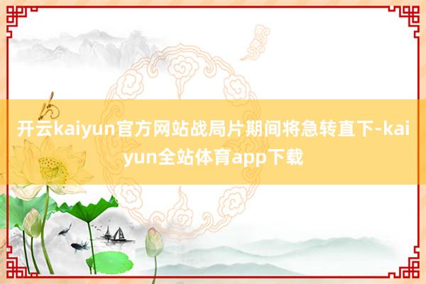 开云kaiyun官方网站战局片期间将急转直下-kaiyun全站体育app下载