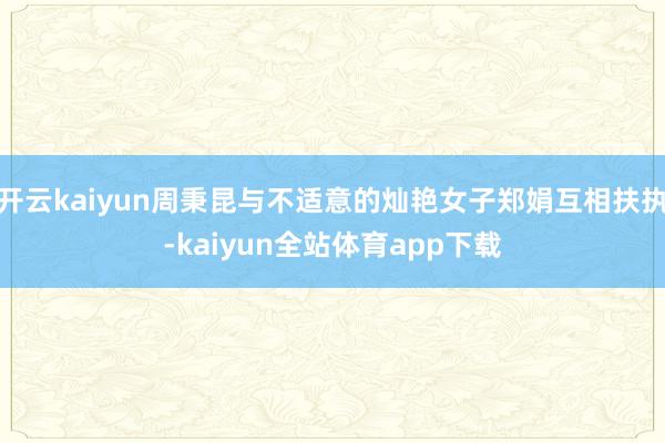 开云kaiyun周秉昆与不适意的灿艳女子郑娟互相扶执-kaiyun全站体育app下载
